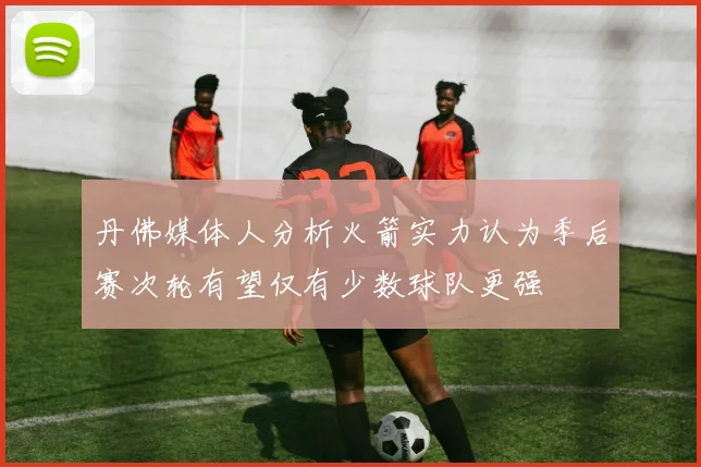 丹佛媒体人分析火箭实力认为季后赛次轮有望仅有少数球队更强