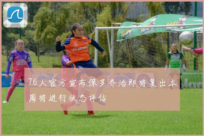 76人官方宣布保罗乔治即将复出本周将进行状态评估