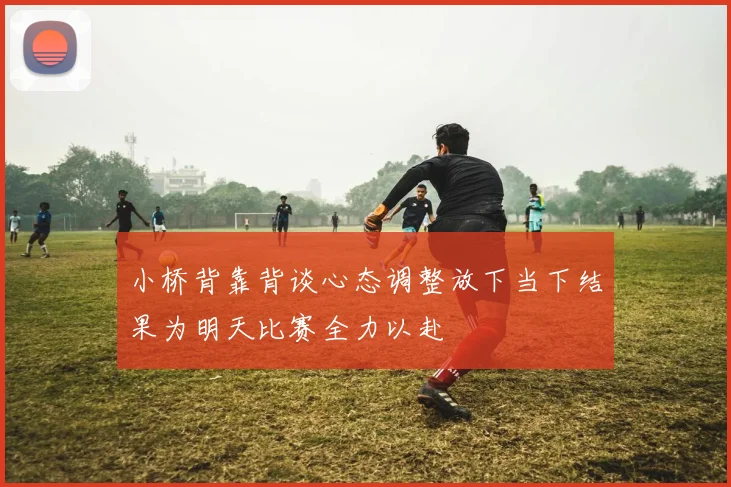 小桥背靠背谈心态调整放下当下结果为明天比赛全力以赴