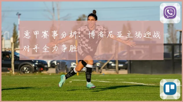 意甲赛事分析：博洛尼亚主场迎战对手全力争胜