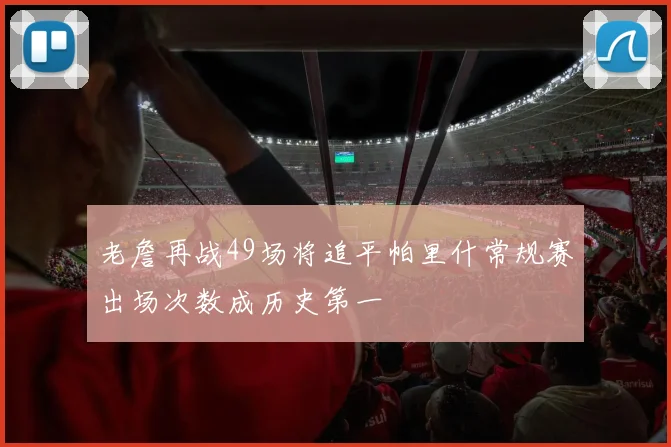 老詹再战49场将追平帕里什常规赛出场次数成历史第一