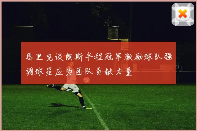 恩里克谈朗斯半程冠军激励球队强调球星应为团队贡献力量
