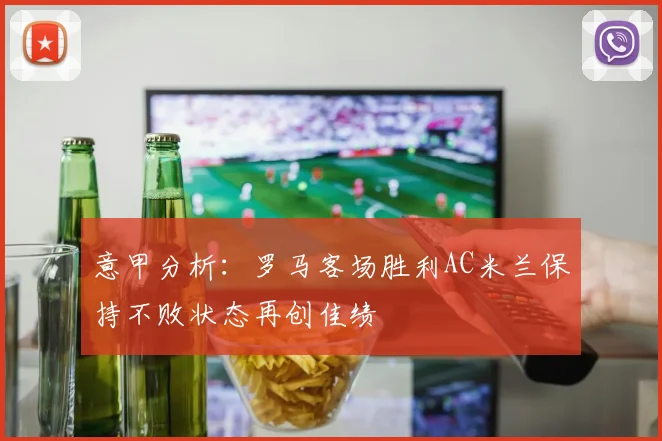 意甲分析：罗马客场胜利AC米兰保持不败状态再创佳绩