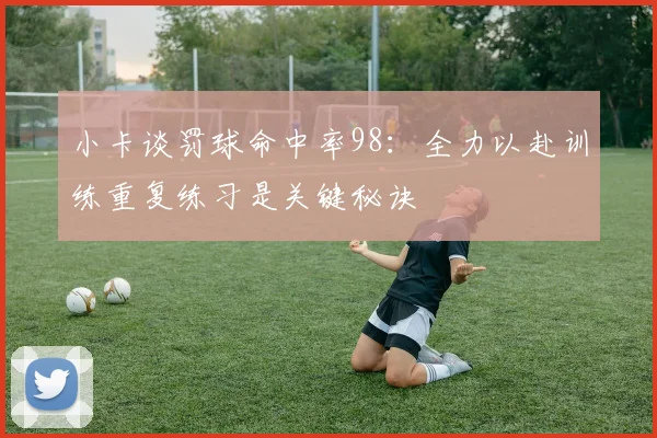 小卡谈罚球命中率98：全力以赴训练重复练习是关键秘诀