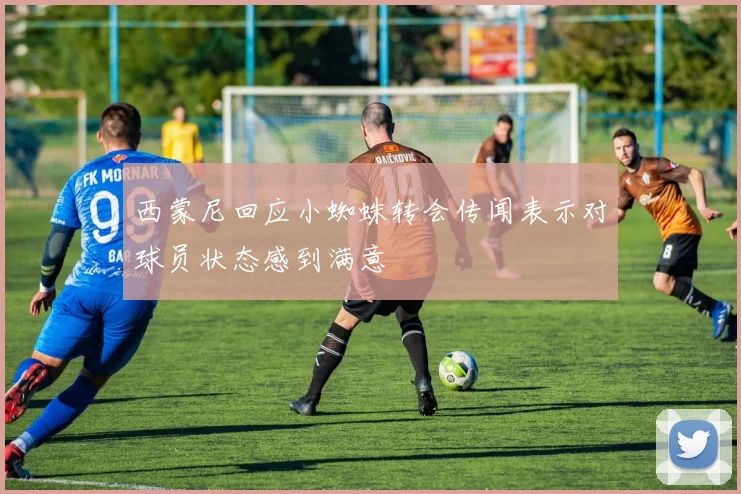 西蒙尼回应小蜘蛛转会传闻表示对球员状态感到满意