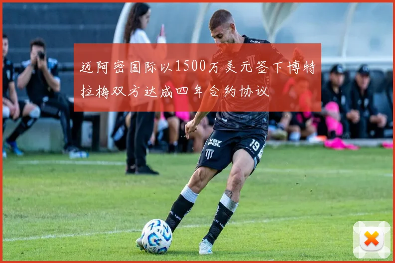 迈阿密国际以1500万美元签下博特拉梅双方达成四年合约协议