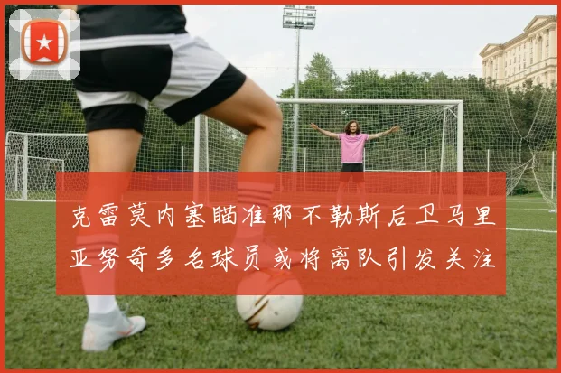 克雷莫内塞瞄准那不勒斯后卫马里亚努奇多名球员或将离队引发关注