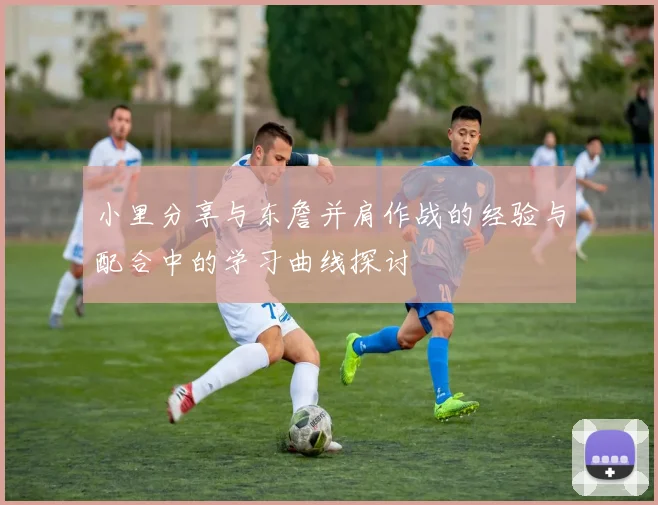 小里分享与东詹并肩作战的经验与配合中的学习曲线探讨