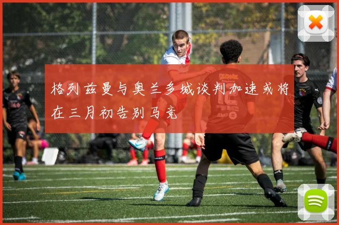 格列兹曼与奥兰多城谈判加速或将在三月初告别马竞