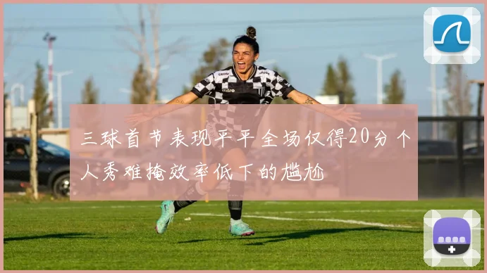 三球首节表现平平全场仅得20分个人秀难掩效率低下的尴尬