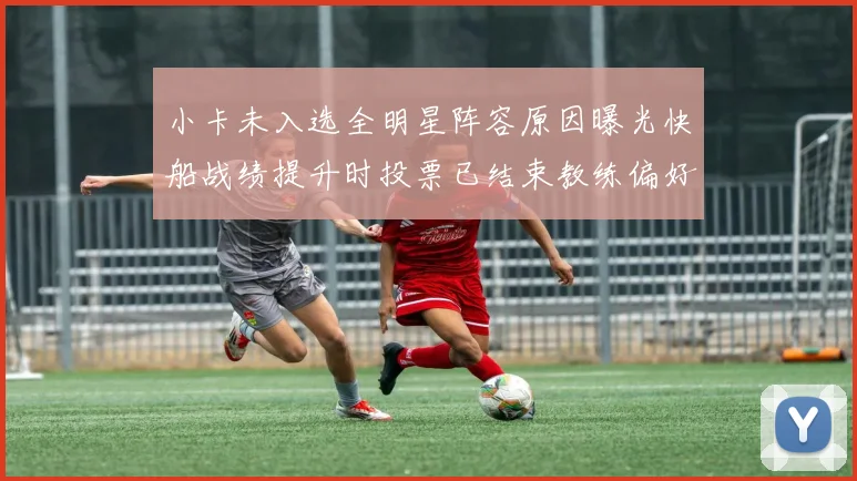 小卡未入选全明星阵容原因曝光快船战绩提升时投票已结束教练偏好影响选人