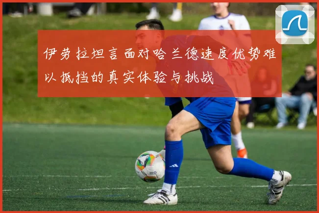 伊劳拉坦言面对哈兰德速度优势难以抵挡的真实体验与挑战
