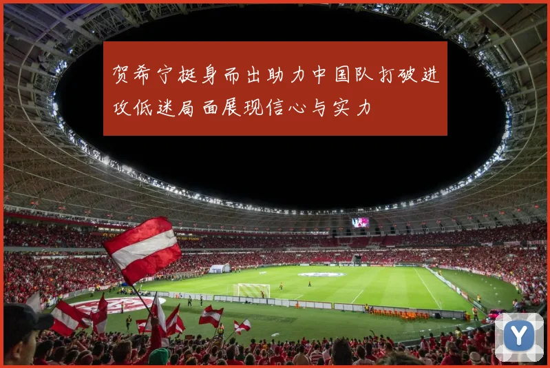 贺希宁挺身而出助力中国队打破进攻低迷局面展现信心与实力