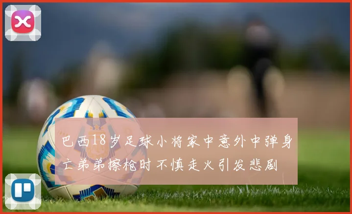 巴西18岁足球小将家中意外中弹身亡弟弟擦枪时不慎走火引发悲剧