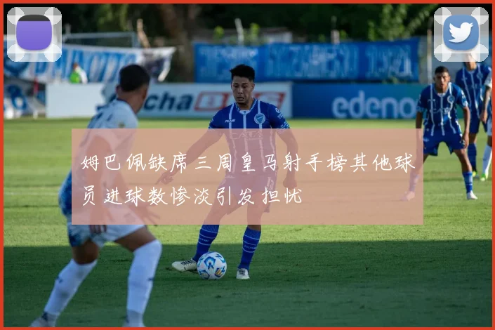 姆巴佩缺席三周皇马射手榜其他球员进球数惨淡引发担忧