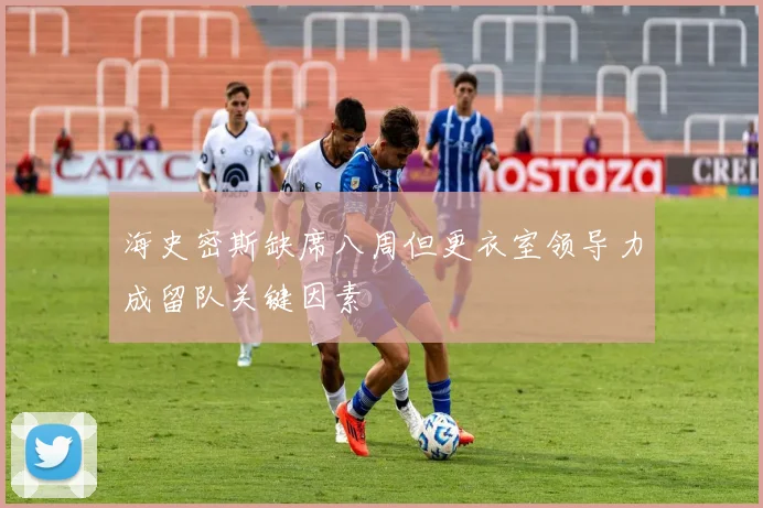 海史密斯缺席八周但更衣室领导力成留队关键因素