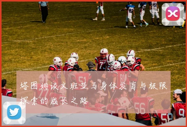 塔图姆谈文班亚马身体发育与极限探索的成长之路