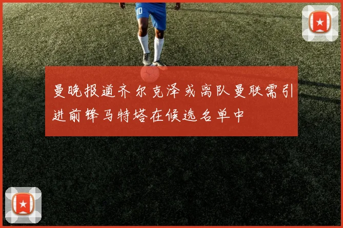 曼晚报道齐尔克泽或离队曼联需引进前锋马特塔在候选名单中