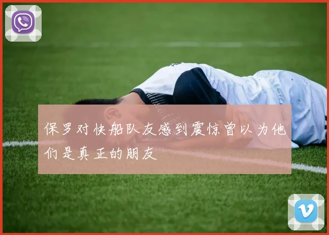 保罗对快船队友感到震惊曾以为他们是真正的朋友