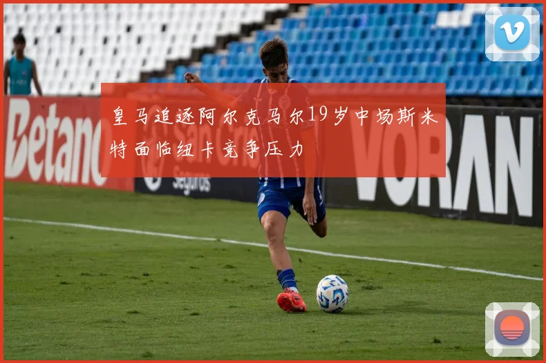 皇马追逐阿尔克马尔19岁中场斯米特面临纽卡竞争压力