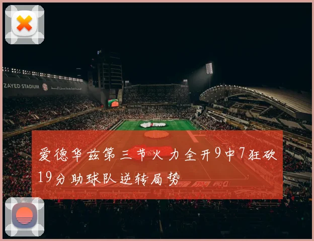 爱德华兹第三节火力全开9中7狂砍19分助球队逆转局势