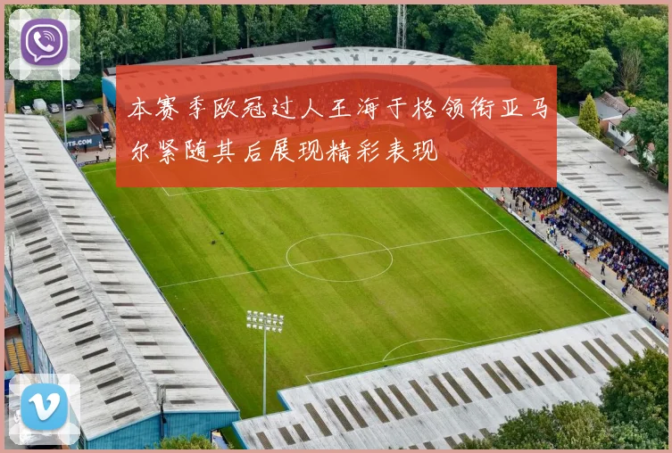 本赛季欧冠过人王海于格领衔亚马尔紧随其后展现精彩表现