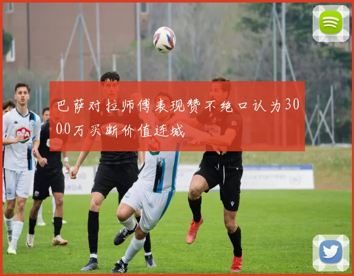 巴萨对拉师傅表现赞不绝口认为3000万买断价值连城