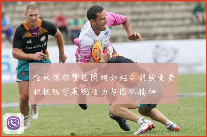 伦纳德称赞巴图姆如粘合剂般重要积极防守展现活力与团队精神