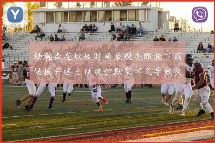 杨瀚森在垃圾时间表现亮眼抢下前场板并送出助攻但默契不足导致失误