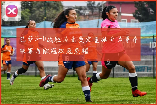 巴萨3-0战胜马竞奠定基础全力争夺联赛与欧冠双冠荣耀