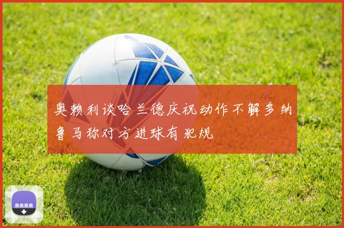 奥赖利谈哈兰德庆祝动作不解多纳鲁马称对方进球有犯规