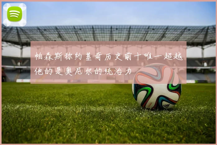 帕森斯称约基奇历史前十唯一超越他的是奥尼尔的统治力