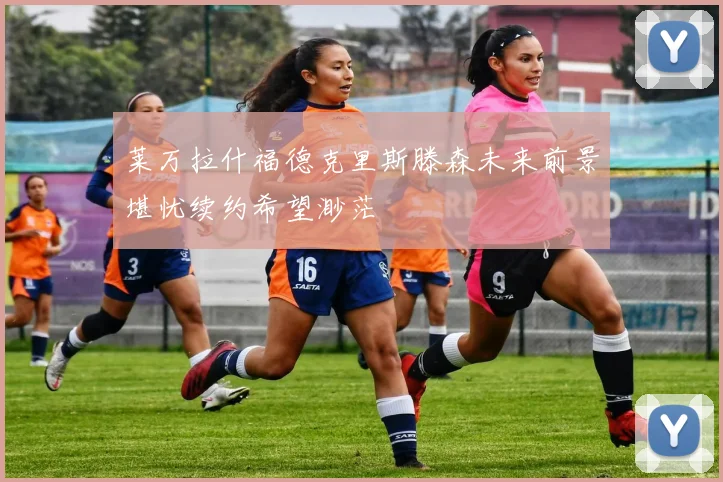 莱万拉什福德克里斯滕森未来前景堪忧续约希望渺茫