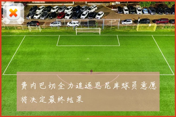 费内巴切全力追逐恩昆库球员意愿将决定最终结果