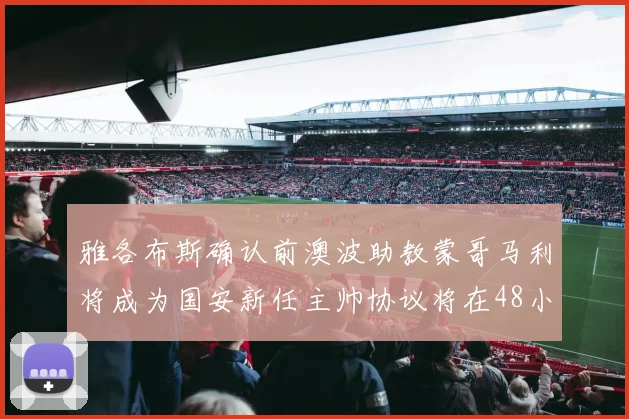 雅各布斯确认前澳波助教蒙哥马利将成为国安新任主帅协议将在48小时内签署