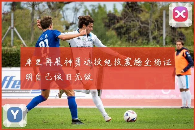 库里再展神勇远投绝技震撼全场证明自己依旧无敌