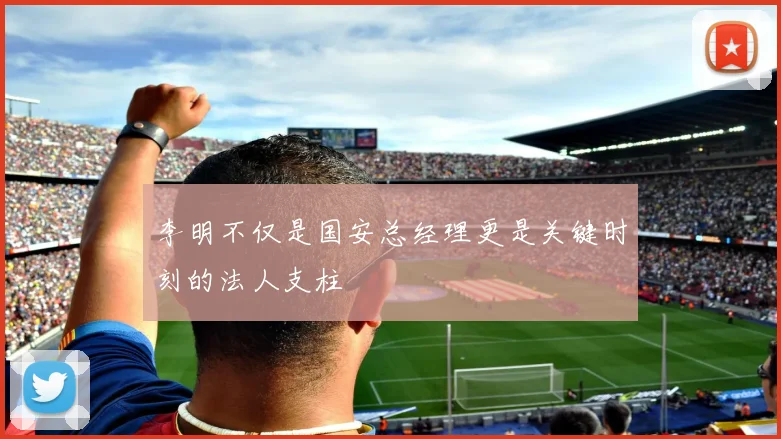 李明不仅是国安总经理更是关键时刻的法人支柱