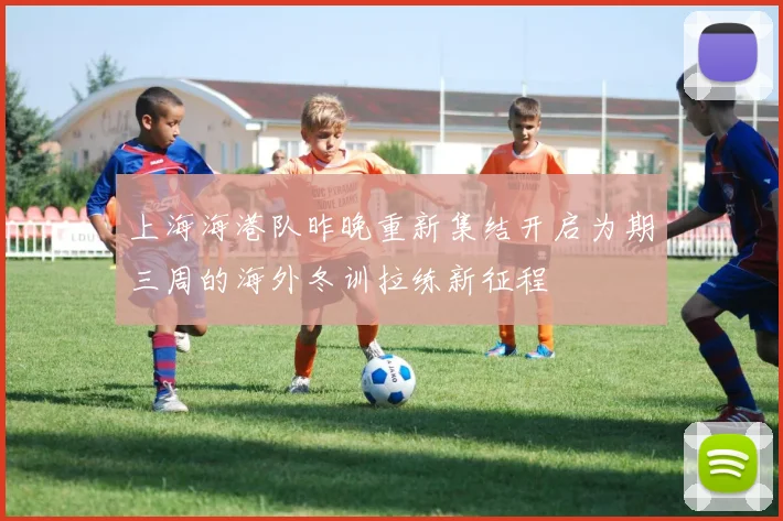 上海海港队昨晚重新集结开启为期三周的海外冬训拉练新征程