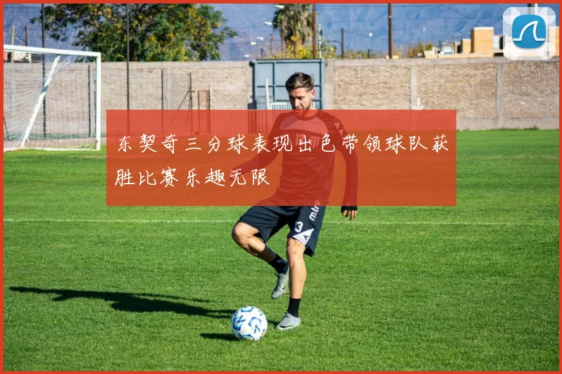 东契奇三分球表现出色带领球队获胜比赛乐趣无限