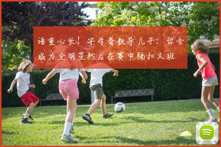 语重心长！字母哥教导儿子：你会成为全明星然后在赛中隔扣文班