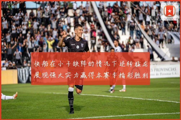 快船在小卡缺阵的情况下逆转猛龙展现强大实力赢得本赛季精彩胜利