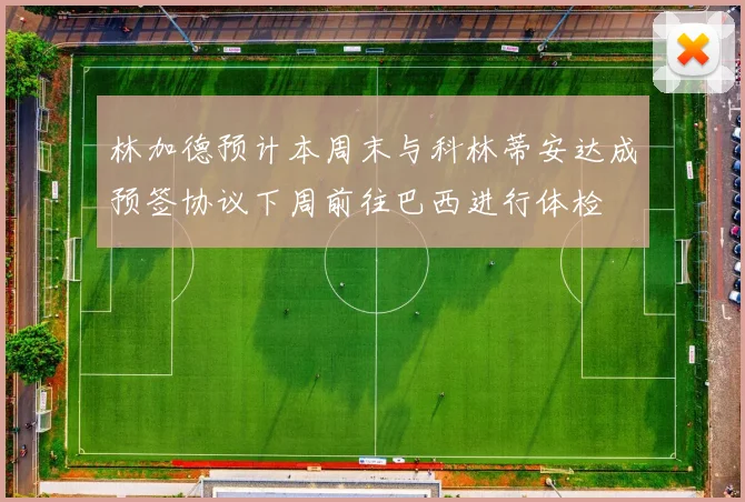 林加德预计本周末与科林蒂安达成预签协议下周前往巴西进行体检