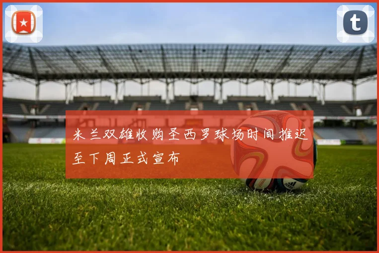 米兰双雄收购圣西罗球场时间推迟至下周正式宣布