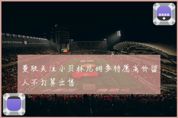 曼联关注小贝林厄姆多特愿高价留人不打算出售