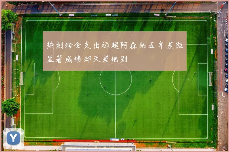 热刺转会支出远超阿森纳五年差距显著成绩却天差地别