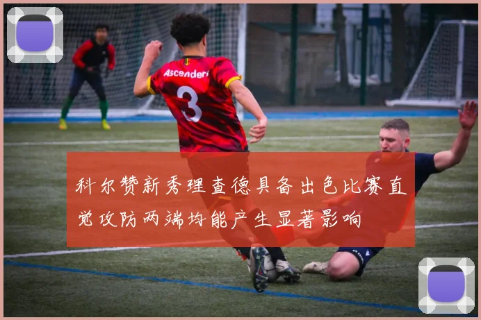 科尔赞新秀理查德具备出色比赛直觉攻防两端均能产生显著影响